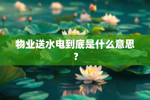 物业送水电到底是什么意思？