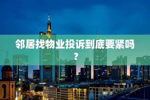 邻居找物业投诉到底要紧吗？