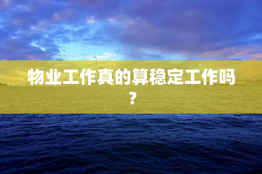 物业工作真的算稳定工作吗？