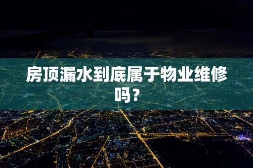 房顶漏水到底属于物业维修吗？