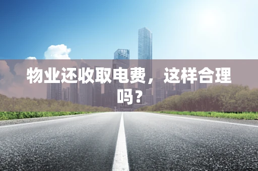 物业还收取电费，这样合理吗？
