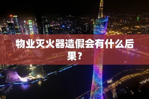 物业灭火器造假会有什么后果？