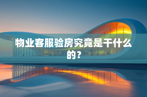 物业客服验房究竟是干什么的？