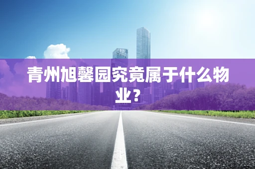 青州旭馨园究竟属于什么物业？
