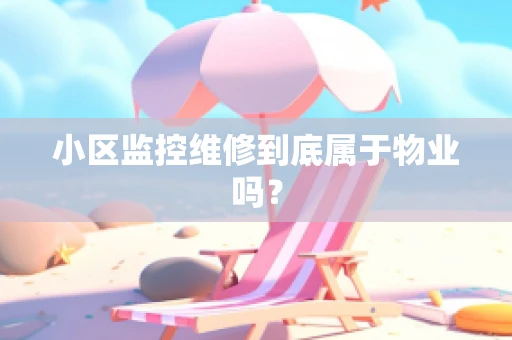 小区监控维修到底属于物业吗？