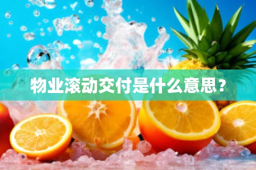 物业滚动交付是什么意思？