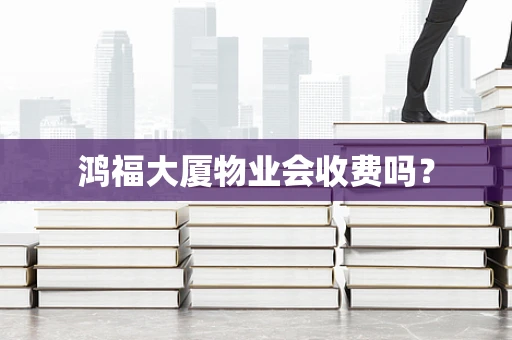 鸿福大厦物业会收费吗？