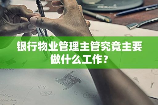 银行物业管理主管究竟主要做什么工作？