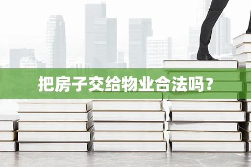 把房子交给物业合法吗？