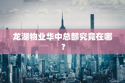 龙湖物业华中总部究竟在哪？