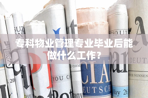 专科物业管理专业毕业后能做什么工作？
