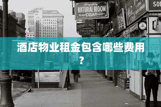 酒店物业租金包含哪些费用？