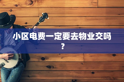 小区电费一定要去物业交吗？