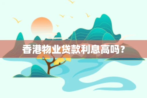 香港物业贷款利息高吗？