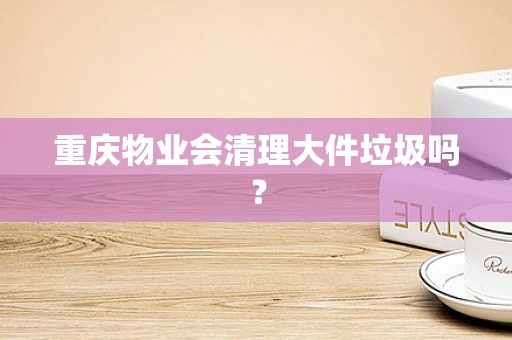重庆物业会清理大件垃圾吗？