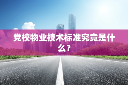 党校物业技术标准究竟是什么？