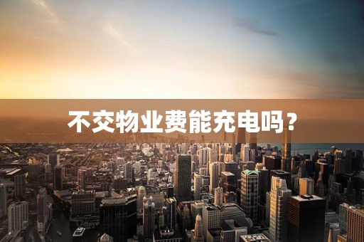 不交物业费能充电吗？