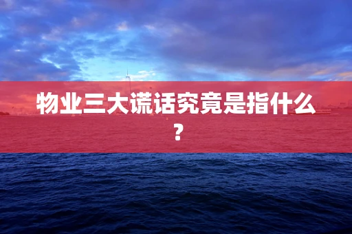 物业三大谎话究竟是指什么？