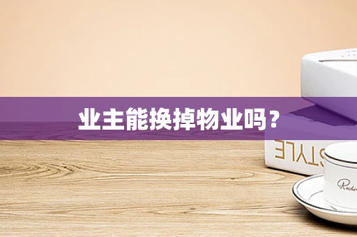 业主能换掉物业吗？