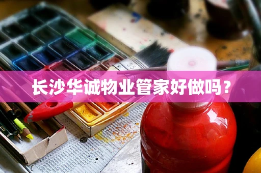 长沙华诚物业管家好做吗？