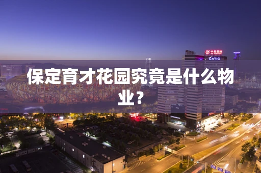 保定育才花园究竟是什么物业？