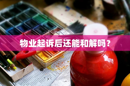 物业起诉后还能和解吗？
