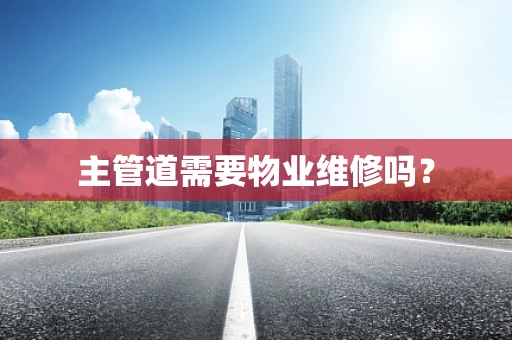 主管道需要物业维修吗？