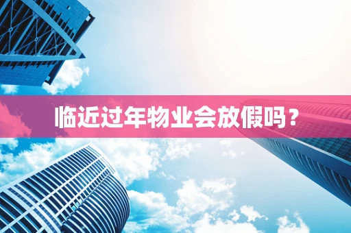 临近过年物业会放假吗？