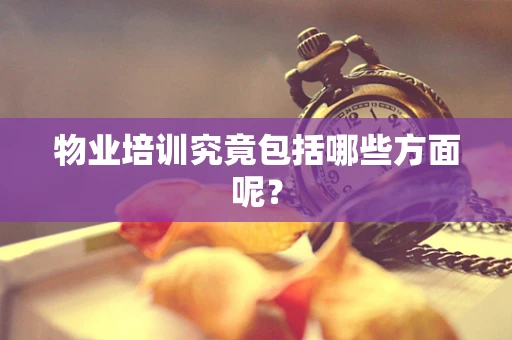 物业培训究竟包括哪些方面呢？