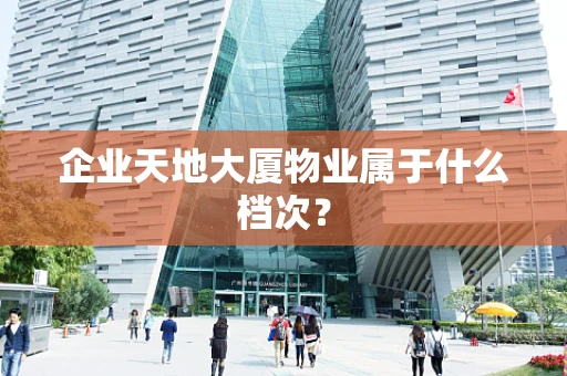 企业天地大厦物业属于什么档次？