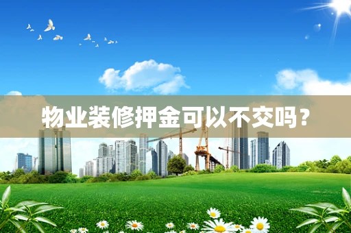 物业装修押金可以不交吗？