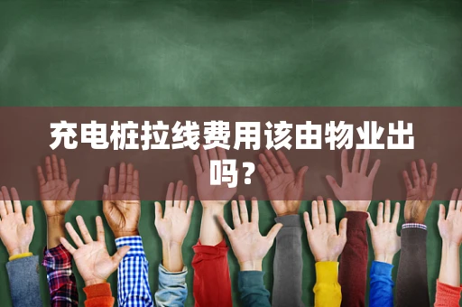充电桩拉线费用该由物业出吗？