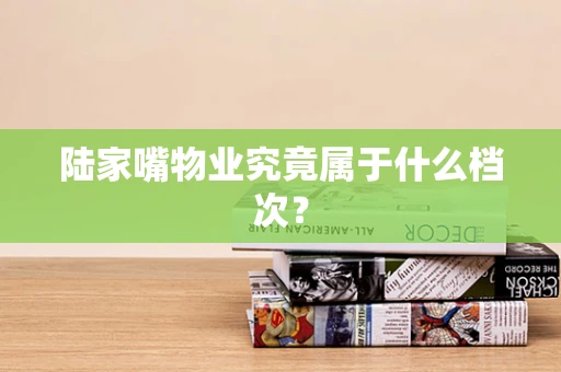 陆家嘴物业究竟属于什么档次？