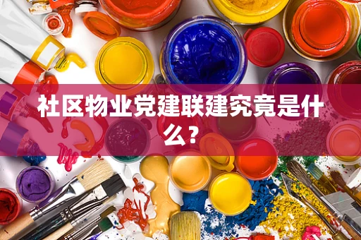 社区物业党建联建究竟是什么？