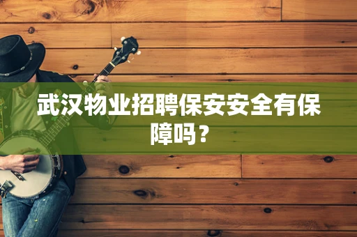 武汉物业招聘保安安全有保障吗？