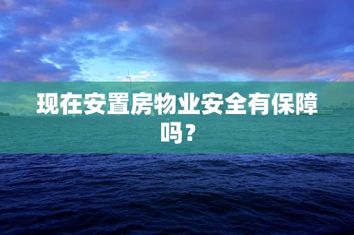 现在安置房物业安全有保障吗？