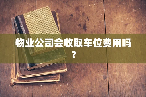 物业公司会收取车位费用吗？