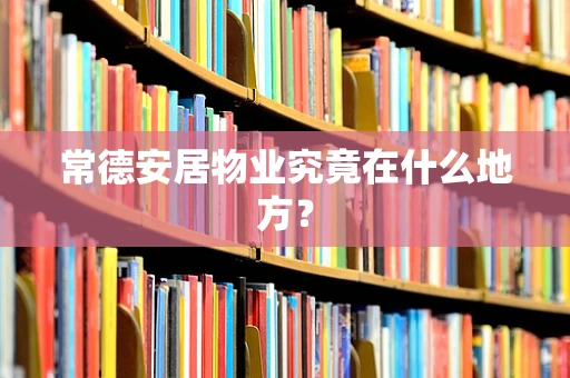 常德安居物业究竟在什么地方？