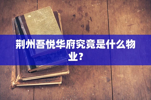 荆州吾悦华府究竟是什么物业？