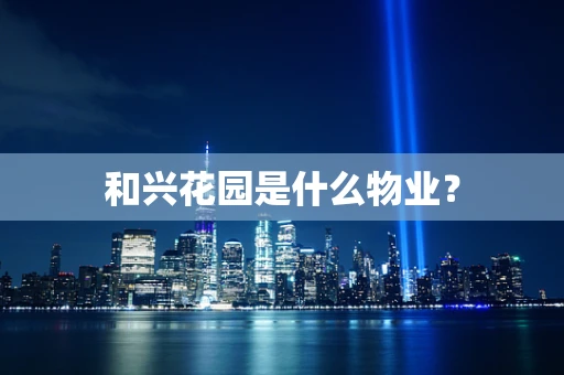 和兴花园是什么物业？